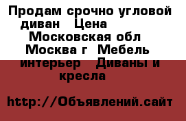 Продам срочно угловой диван › Цена ­ 11 500 - Московская обл., Москва г. Мебель, интерьер » Диваны и кресла   